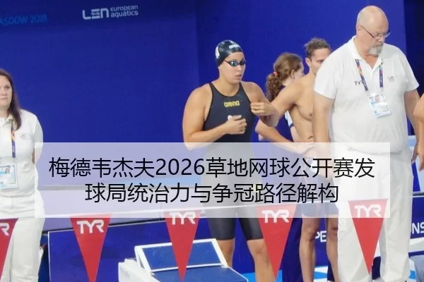 梅德韦杰夫2026草地网球公开赛发球局统治力与争冠路径解构