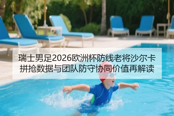 瑞士男足2026欧洲杯防线老将沙尔卡拼抢数据与团队防守协同价值再解读