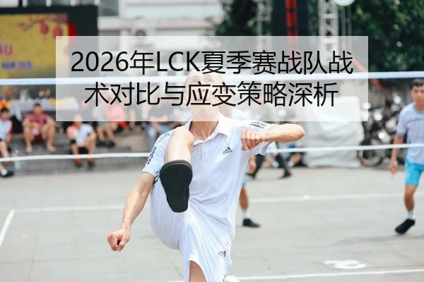 2026年LCK夏季赛战队战术对比与应变策略深析