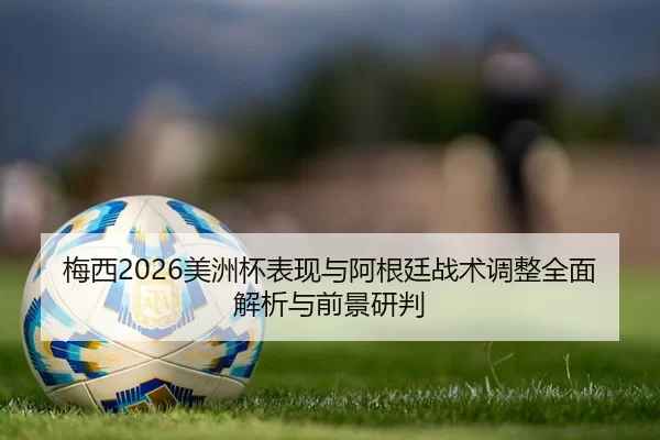 梅西2026美洲杯表现与阿根廷战术调整全面解析与前景研判