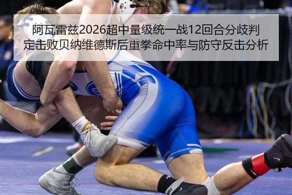 阿瓦雷兹2026超中量级统一战12回合分歧判定击败贝纳维德斯后重拳命中率与防守反击分析