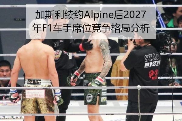 加斯利续约Alpine后2027年F1车手席位竞争格局分析